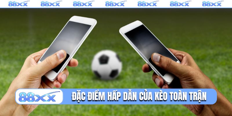 Đặc điểm hấp dẫn của kèo toàn trận